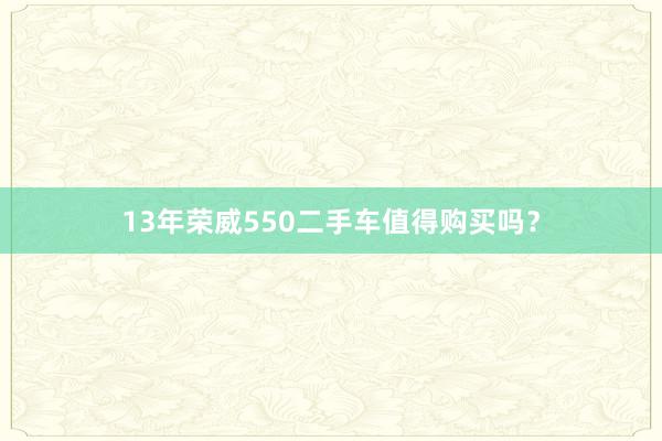 13年荣威550二手车值得购买吗？