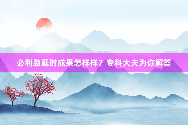 必利劲延时成果怎样样？专科大夫为你解答