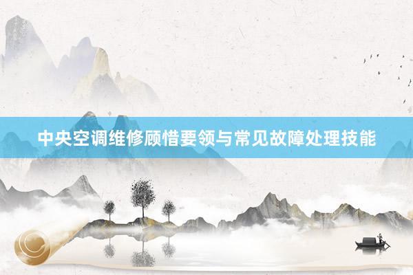 中央空调维修顾惜要领与常见故障处理技能
